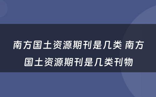 南方国土资源期刊是几类 南方国土资源期刊是几类刊物