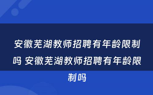 安徽芜湖教师招聘有年龄限制吗 安徽芜湖教师招聘有年龄限制吗