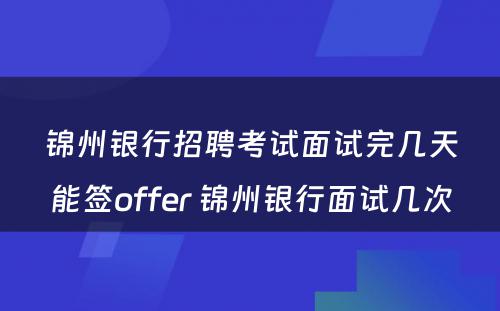 锦州银行招聘考试面试完几天能签offer 锦州银行面试几次