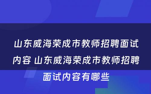 山东威海荣成市教师招聘面试内容 山东威海荣成市教师招聘面试内容有哪些