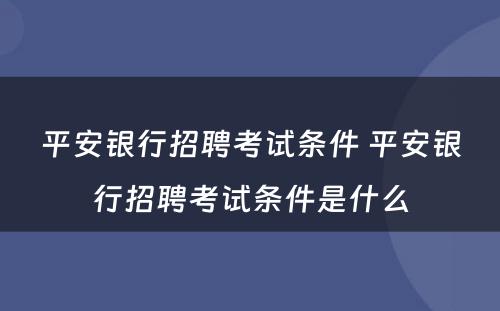 平安银行招聘考试条件 平安银行招聘考试条件是什么