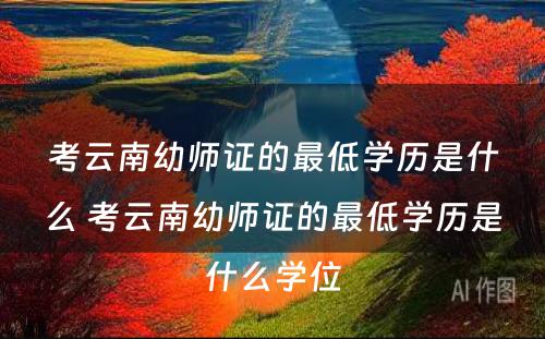 考云南幼师证的最低学历是什么 考云南幼师证的最低学历是什么学位