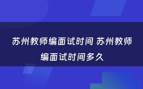 苏州教师编面试时间 苏州教师编面试时间多久