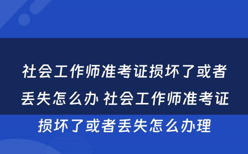 社会工作师准考证损坏了或者丢失怎么办 社会工作师准考证损坏了或者丢失怎么办理