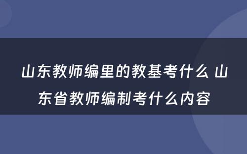 山东教师编里的教基考什么 山东省教师编制考什么内容