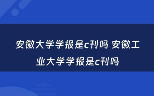 安徽大学学报是c刊吗 安徽工业大学学报是c刊吗