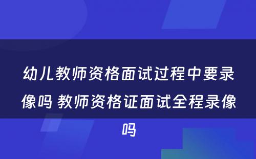 幼儿教师资格面试过程中要录像吗 教师资格证面试全程录像吗