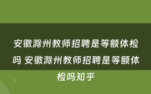 安徽滁州教师招聘是等额体检吗 安徽滁州教师招聘是等额体检吗知乎