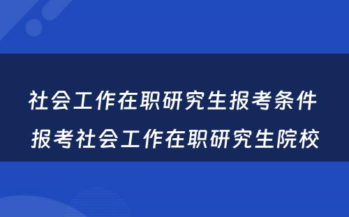 社会工作在职研究生报考条件 报考社会工作在职研究生院校