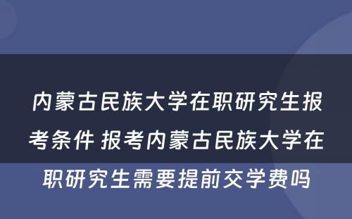 内蒙古民族大学在职研究生报考条件 报考内蒙古民族大学在职研究生需要提前交学费吗