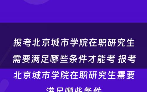 报考北京城市学院在职研究生需要满足哪些条件才能考 报考北京城市学院在职研究生需要满足哪些条件