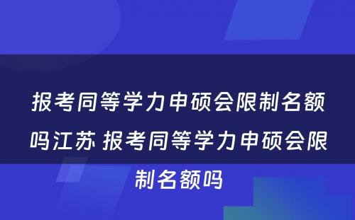 报考同等学力申硕会限制名额吗江苏 报考同等学力申硕会限制名额吗