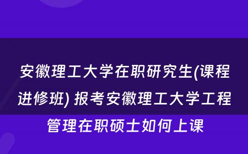 安徽理工大学在职研究生(课程进修班) 报考安徽理工大学工程管理在职硕士如何上课