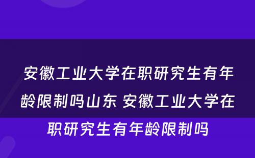 安徽工业大学在职研究生有年龄限制吗山东 安徽工业大学在职研究生有年龄限制吗