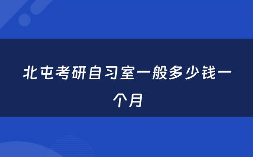 北屯考研自习室一般多少钱一个月