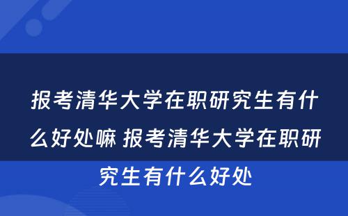 报考清华大学在职研究生有什么好处嘛 报考清华大学在职研究生有什么好处