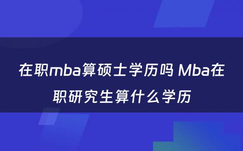 在职mba算硕士学历吗 Mba在职研究生算什么学历