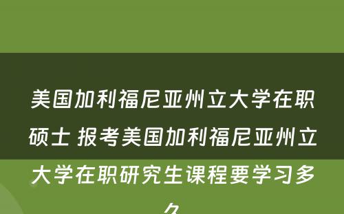 美国加利福尼亚州立大学在职硕士 报考美国加利福尼亚州立大学在职研究生课程要学习多久