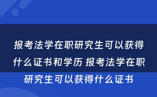 报考法学在职研究生可以获得什么证书和学历 报考法学在职研究生可以获得什么证书