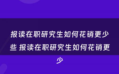 报读在职研究生如何花销更少些 报读在职研究生如何花销更少