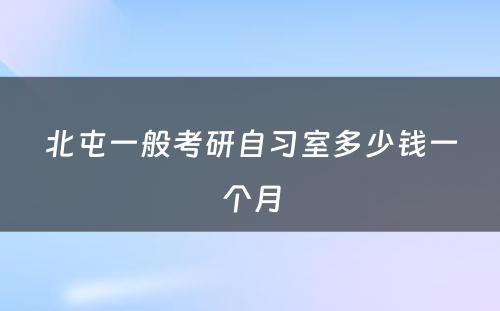 北屯一般考研自习室多少钱一个月