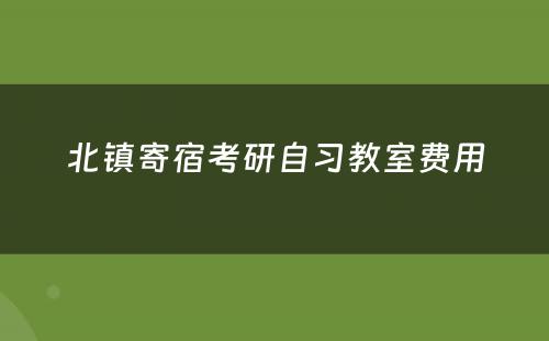 北镇寄宿考研自习教室费用