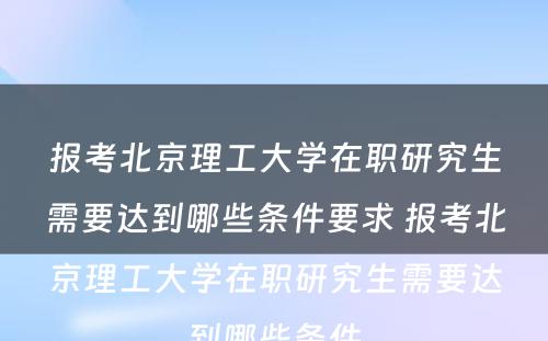 报考北京理工大学在职研究生需要达到哪些条件要求 报考北京理工大学在职研究生需要达到哪些条件