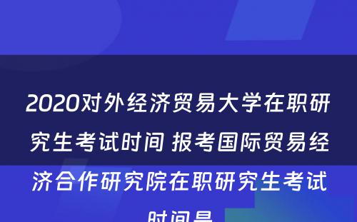 2020对外经济贸易大学在职研究生考试时间 报考国际贸易经济合作研究院在职研究生考试时间是