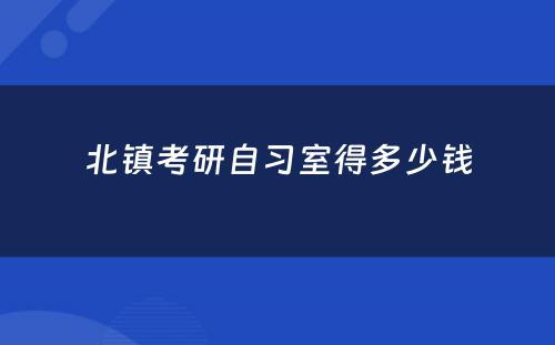 北镇考研自习室得多少钱