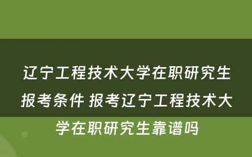 辽宁工程技术大学在职研究生报考条件 报考辽宁工程技术大学在职研究生靠谱吗