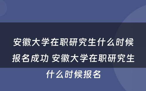 安徽大学在职研究生什么时候报名成功 安徽大学在职研究生什么时候报名