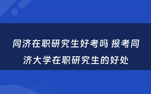 同济在职研究生好考吗 报考同济大学在职研究生的好处