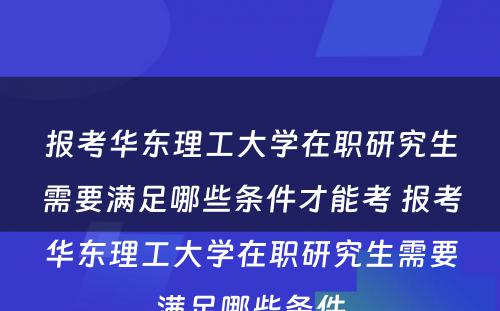 报考华东理工大学在职研究生需要满足哪些条件才能考 报考华东理工大学在职研究生需要满足哪些条件