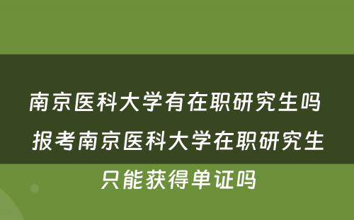 南京医科大学有在职研究生吗 报考南京医科大学在职研究生只能获得单证吗