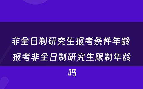 非全日制研究生报考条件年龄 报考非全日制研究生限制年龄吗