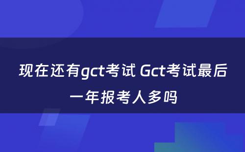 现在还有gct考试 Gct考试最后一年报考人多吗