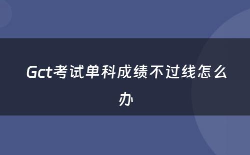  Gct考试单科成绩不过线怎么办