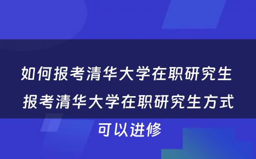 如何报考清华大学在职研究生 报考清华大学在职研究生方式可以进修