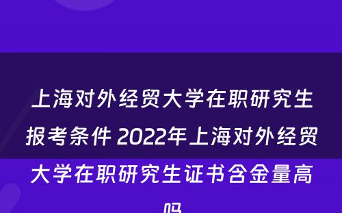 上海对外经贸大学在职研究生报考条件 2022年上海对外经贸大学在职研究生证书含金量高吗