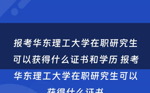 报考华东理工大学在职研究生可以获得什么证书和学历 报考华东理工大学在职研究生可以获得什么证书