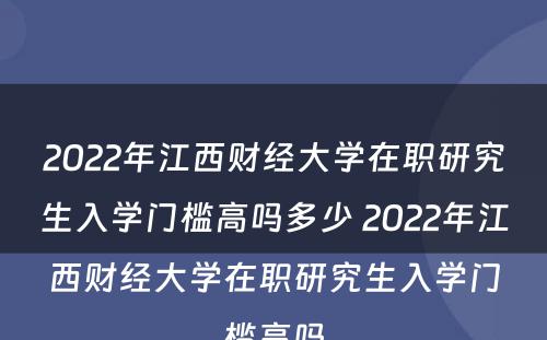 2022年江西财经大学在职研究生入学门槛高吗多少 2022年江西财经大学在职研究生入学门槛高吗