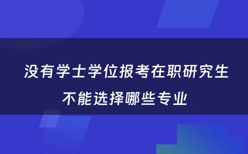  没有学士学位报考在职研究生不能选择哪些专业