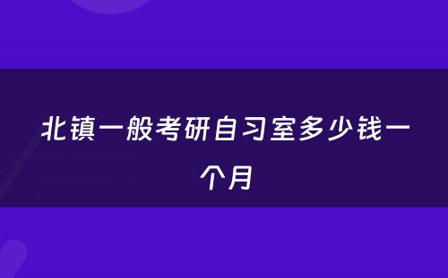 北镇一般考研自习室多少钱一个月