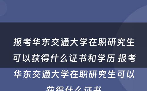 报考华东交通大学在职研究生可以获得什么证书和学历 报考华东交通大学在职研究生可以获得什么证书