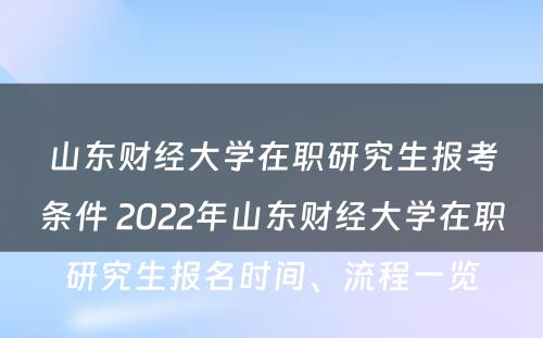 山东财经大学在职研究生报考条件 2022年山东财经大学在职研究生报名时间、流程一览