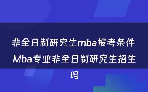 非全日制研究生mba报考条件 Mba专业非全日制研究生招生吗