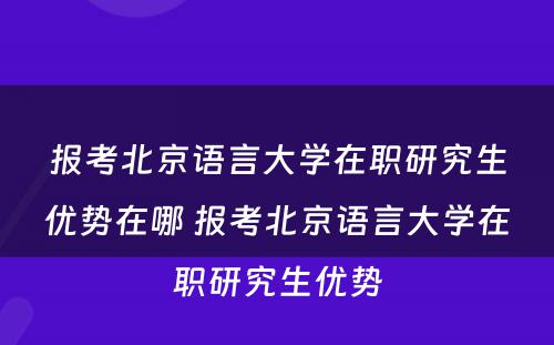 报考北京语言大学在职研究生优势在哪 报考北京语言大学在职研究生优势