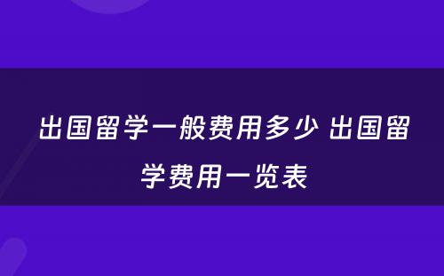 出国留学一般费用多少 出国留学费用一览表