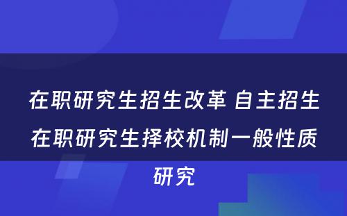 在职研究生招生改革 自主招生在职研究生择校机制一般性质研究