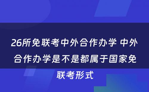 26所免联考中外合作办学 中外合作办学是不是都属于国家免联考形式